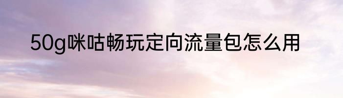 50g咪咕畅玩定向流量包怎么用