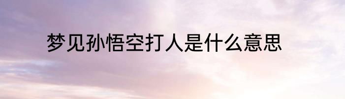 梦见孙悟空打人是什么意思