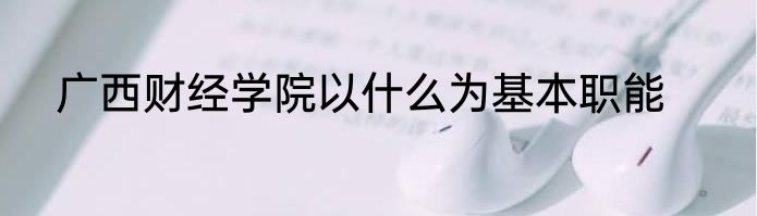 广西财经学院以什么为基本职能