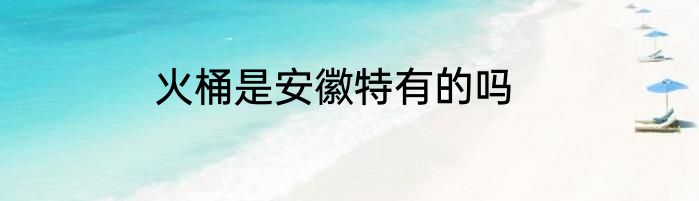 火桶是安徽特有的吗