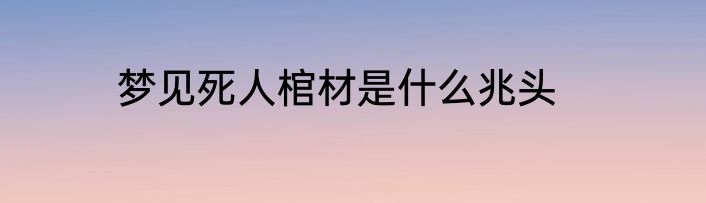 梦见死人棺材是什么兆头