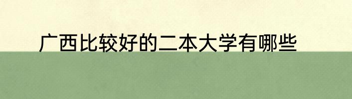 广西比较好的二本大学有哪些