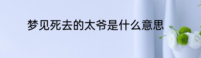 梦见死去的太爷是什么意思