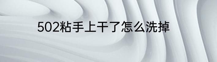 502粘手上干了怎么洗掉
