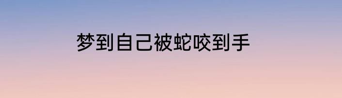 梦到自己被蛇咬到手