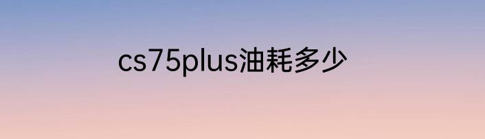 cs75plus油耗多少