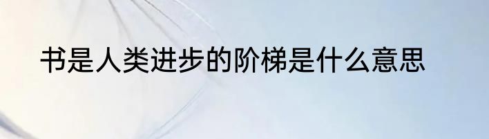 书是人类进步的阶梯是什么意思