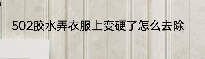 502胶水弄衣服上变硬了怎么去除