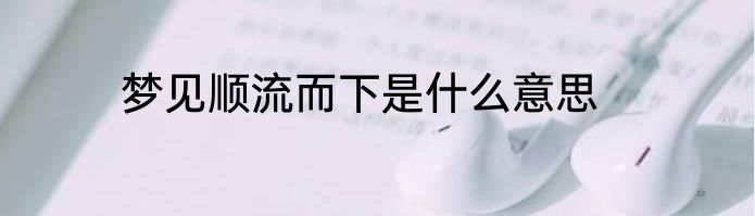 梦见顺流而下是什么意思