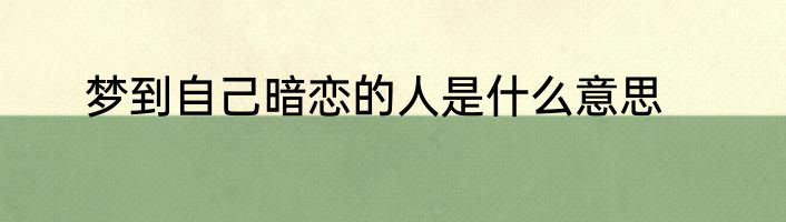 梦到自己暗恋的人是什么意思