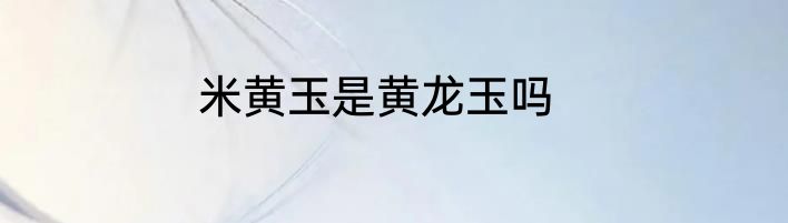 米黄玉是黄龙玉吗