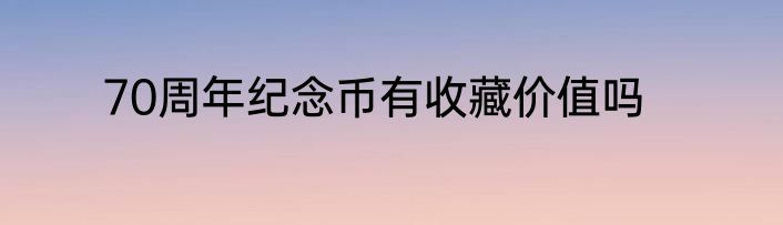 70周年纪念币有收藏价值吗