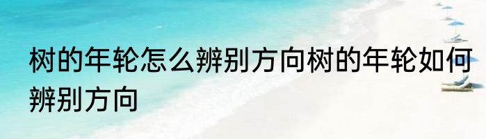 树的年轮怎么辨别方向树的年轮如何辨别方向
