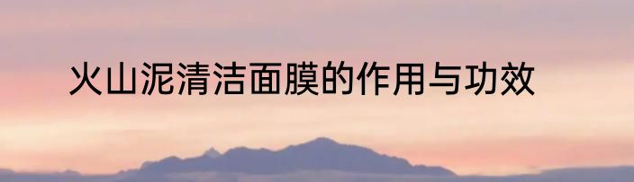 火山泥清洁面膜的作用与功效