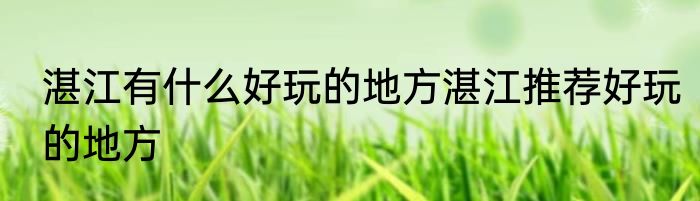 湛江有什么好玩的地方湛江推荐好玩的地方