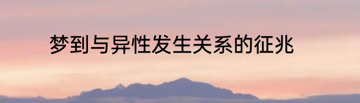 梦到与异性发生关系的征兆