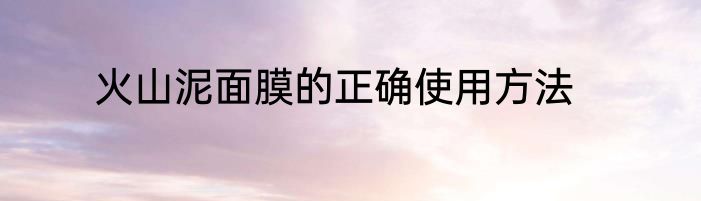 火山泥面膜的正确使用方法