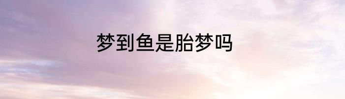 梦到鱼是胎梦吗