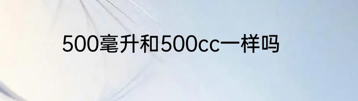 500毫升和500cc一样吗