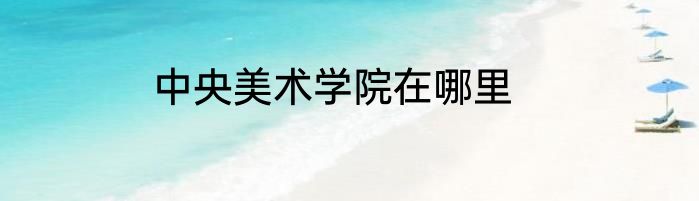 中央美术学院在哪里