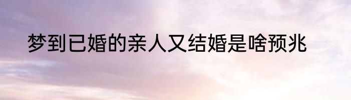 梦到已婚的亲人又结婚是啥预兆