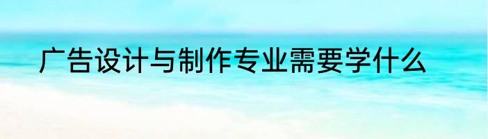 广告设计与制作专业需要学什么