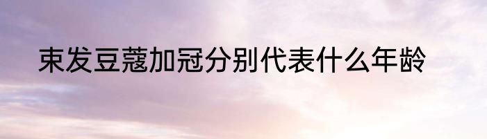 束发豆蔻加冠分别代表什么年龄