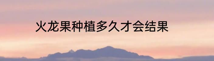 火龙果种植多久才会结果