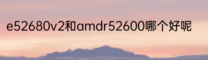 e52680v2和amdr52600哪个好呢