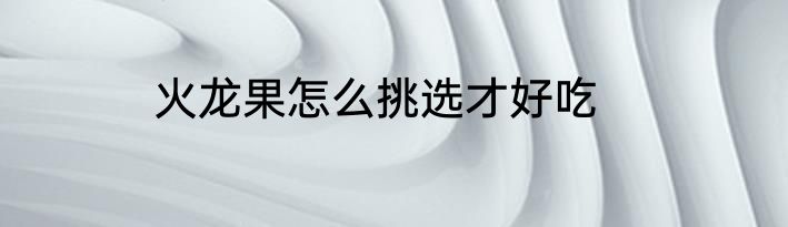 火龙果怎么挑选才好吃