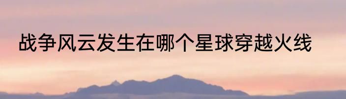 战争风云发生在哪个星球穿越火线