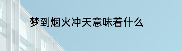 梦到烟火冲天意味着什么
