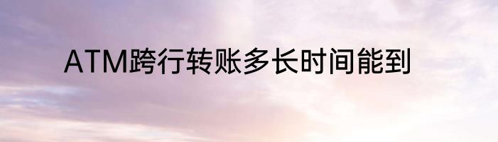 ATM跨行转账多长时间能到