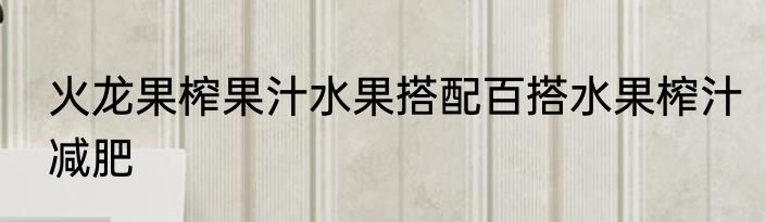 火龙果榨果汁水果搭配百搭水果榨汁减肥
