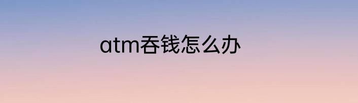 atm吞钱怎么办
