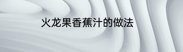 火龙果香蕉汁的做法