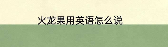 火龙果用英语怎么说