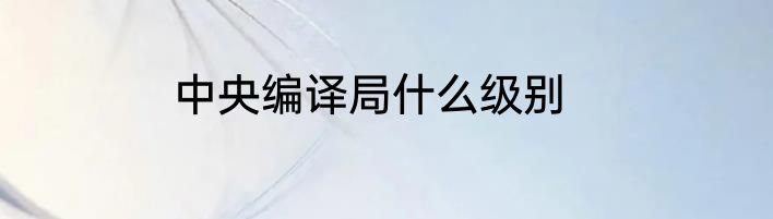 中央编译局什么级别