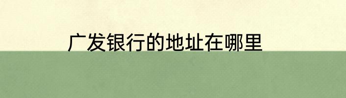 广发银行的地址在哪里