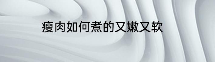 瘦肉如何煮的又嫩又软