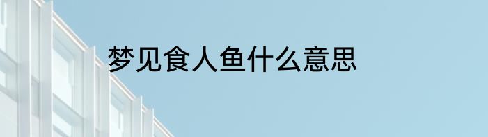 梦见食人鱼什么意思