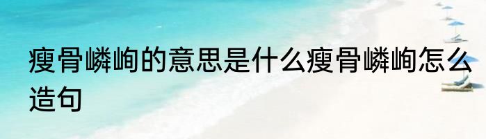 瘦骨嶙峋的意思是什么瘦骨嶙峋怎么造句