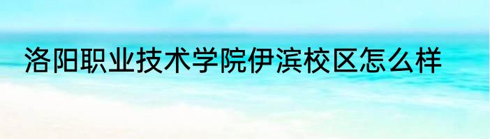 洛阳职业技术学院伊滨校区怎么样