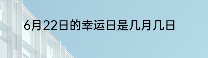 6月22日的幸运日是几月几日