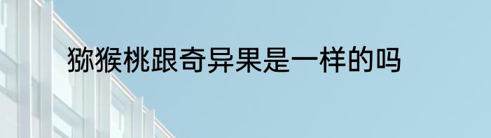 猕猴桃跟奇异果是一样的吗