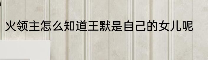 火领主怎么知道王默是自己的女儿呢