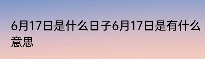 6月17日是什么日子6月17日是有什么意思