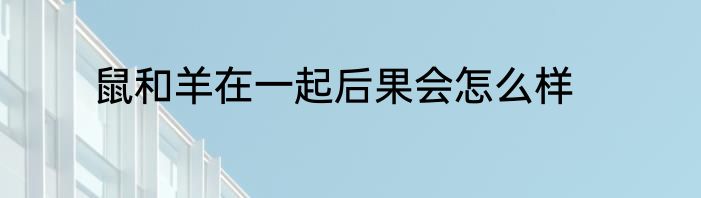 鼠和羊在一起后果会怎么样
