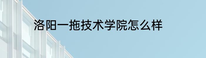 洛阳一拖技术学院怎么样