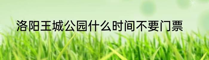 洛阳王城公园什么时间不要门票